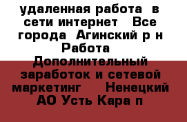 удаленная работа  в сети интернет - Все города, Агинский р-н Работа » Дополнительный заработок и сетевой маркетинг   . Ненецкий АО,Усть-Кара п.